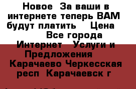 Новое! За ваши в интернете теперь ВАМ! будут платить! › Цена ­ 777 - Все города Интернет » Услуги и Предложения   . Карачаево-Черкесская респ.,Карачаевск г.